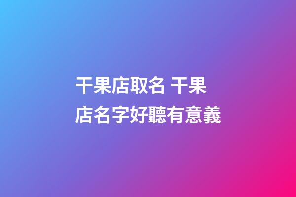 干果店取名 干果店名字好聽有意義-第1張-店鋪起名-玄機派
